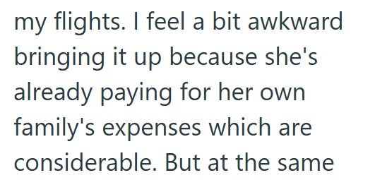 my flights. I feel a bit awkward bringing it up because she's already paying for her own family's expenses which are considerable. But at the same
