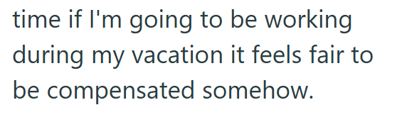 time if I'm going to be working during my vacation it feels fair to be compensated somehow.