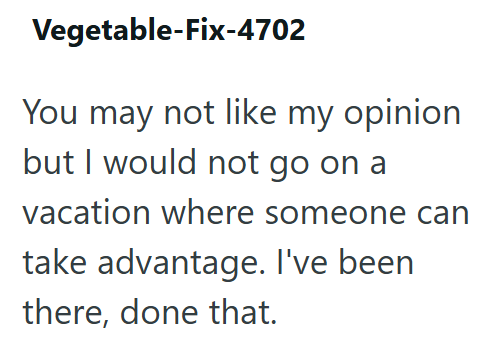 Vegetable-Fix-4702 You may not like my opinion but I would not go on a vacation where someone can take advantage. I've been there, done that.