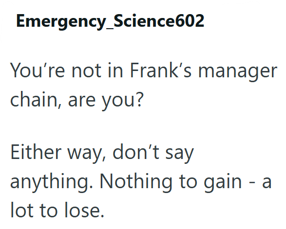 Emergency_Science602 You're not in Frank's manager chain, are you? Either way, don't say anything. Nothing to gain - a lot to lose.