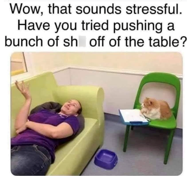 Wow, that sounds stressful. Have you tried pushing a bunch of sh off of the table?