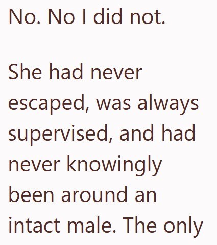 No. No I did not. She had never escaped, was always supervised, and had never knowingly been around an intact male. The only