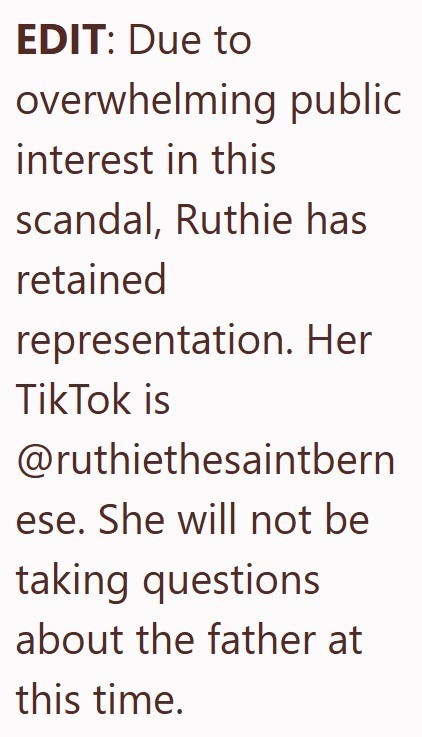 EDIT: Due to overwhelming public interest in this scandal, Ruthie has retained representation. Her Tik Tok is @ruthiethesaintbern ese. She will not be taking questions about the father at this time.