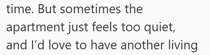 time. But sometimes the apartment just feels too quiet, and I'd love to have another living