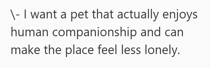 \- I want a pet that actually enjoys human companionship and can make the place feel less lonely.