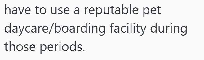 have to use a reputable pet daycare/boarding facility during those periods.