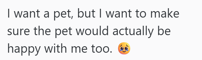I want a pet, but I want to make sure the pet would actually be happy with me too.