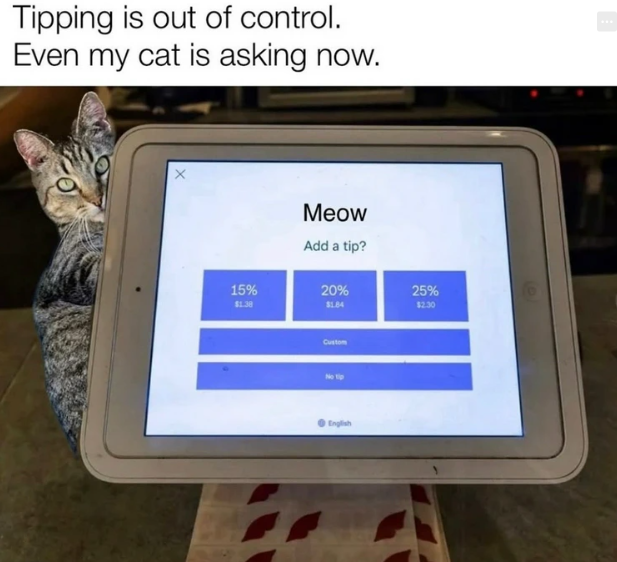 Tipping is out of control. Even my cat is asking now. 15% $1.38 Meow Add a tip? 20% $1.84 Custom No tip English 25% $2.30