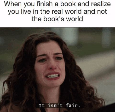 When you finish a book and realize you live in the real world and not the book's world It isn't fair.