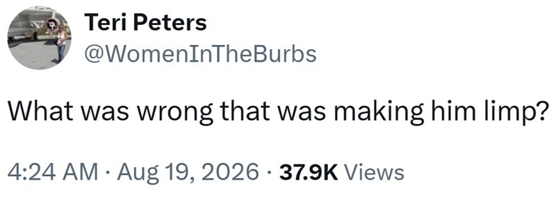 Teri Peters @WomenInTheBurbs What was wrong that was making him limp? 4:24 AM • Aug 19, 2026 · 37.9K Views