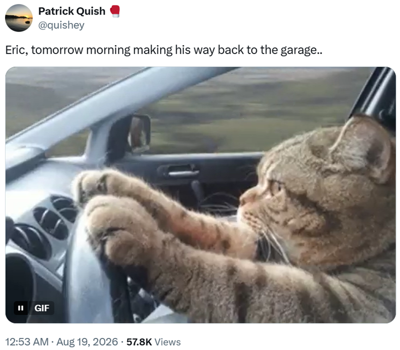 Patrick Quish @quishey Eric, tomorrow morning making his way back to the garage.. II GIF 12:53 AM ⚫ Aug 19, 2026 57.8K Views