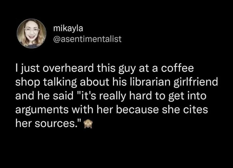 mikayla @asentimentalist I just overheard this guy at a coffee shop talking about his librarian girlfriend and he said "it's really hard to get into arguments with her because she cites her sources."