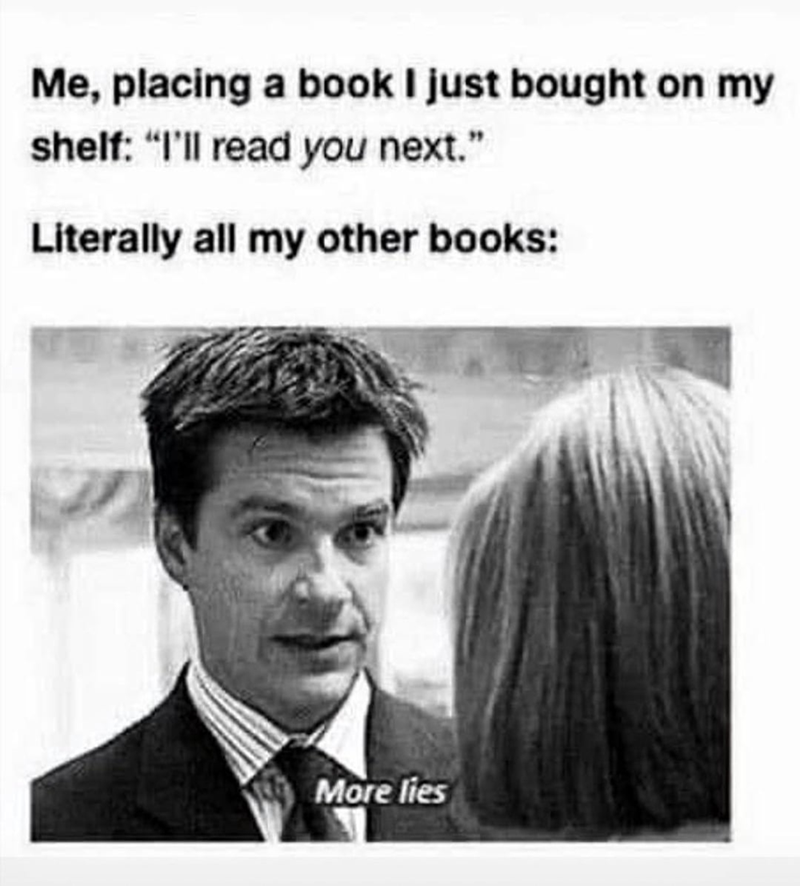 Me, placing a book I just bought on my shelf: "I'll read you next." Literally all my other books: More lies