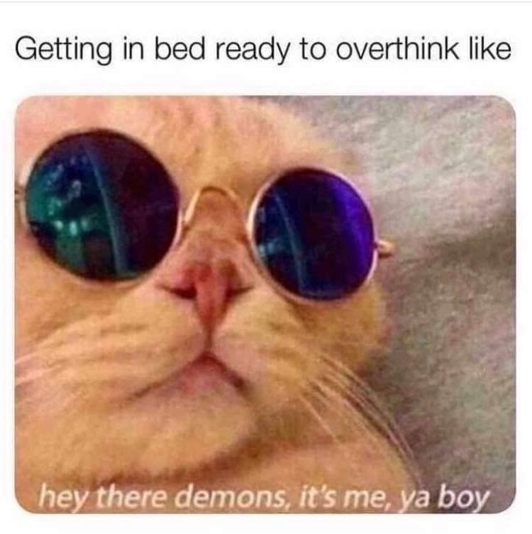 Getting in bed ready to overthink like hey there demons, it's me, ya boy