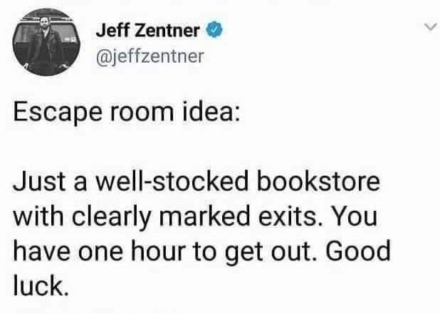 Jeff Zentner @jeffzentner Escape room idea: Just a well-stocked bookstore with clearly marked exits. You have one hour to get out. Good luck.