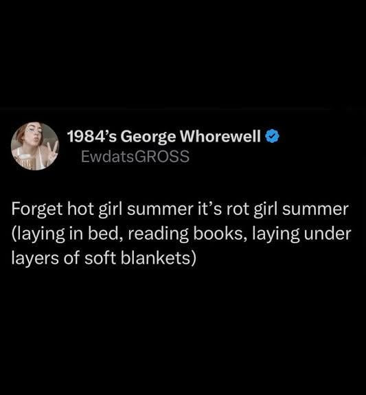 1984's George Whorewell EwdatsGROSS Forget hot girl summer it's rot girl summer (laying in bed, reading books, laying under layers of soft blankets)