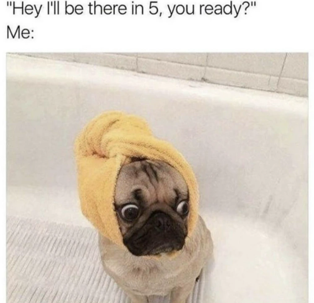 "Hey I'll be there in 5, you ready?" Me:
