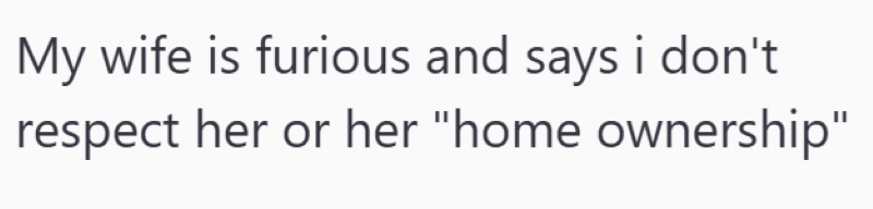 My wife is furious and says i don't respect her or her "home ownership"
