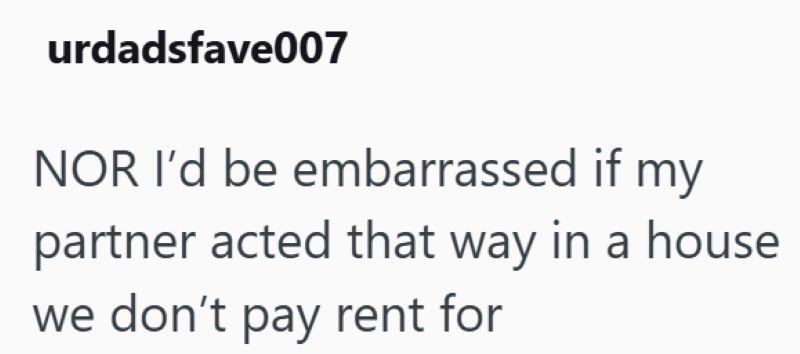urdadsfave007 NOR I'd be embarrassed if my partner acted that way in a house we don't pay rent for
