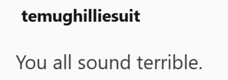 temughilliesuit You all sound terrible.