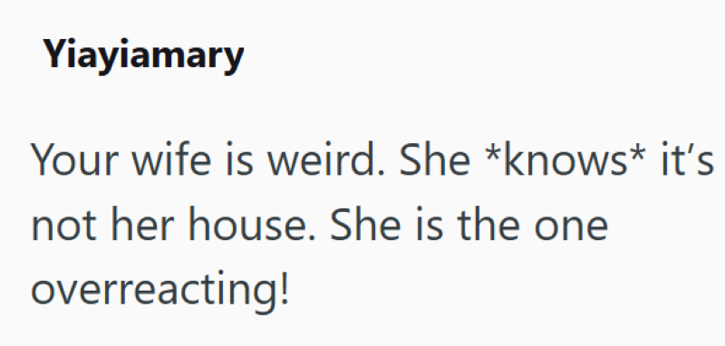 Yiayiamary Your wife is weird. She knows* it's not her house. She is the one overreacting!