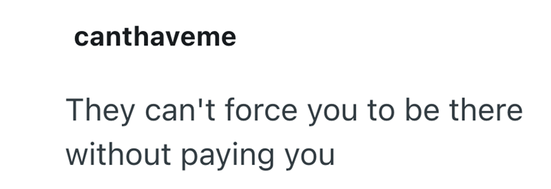 canthaveme They can't force you to be there without paying you