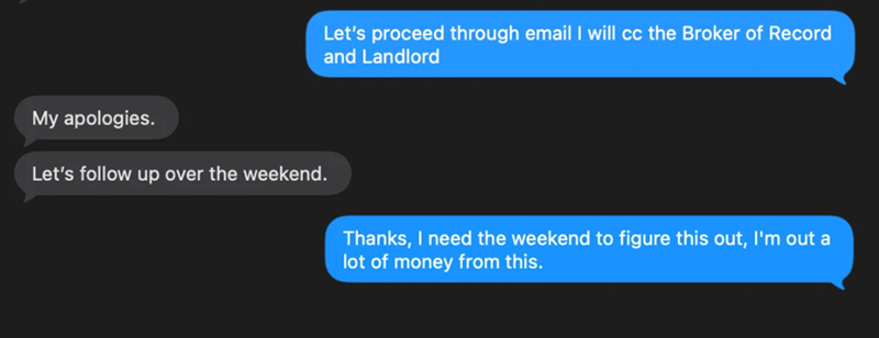 Let's proceed through email I will cc the Broker of Record and Landlord My apologies. Let's follow up over the weekend. Thanks, I need the weekend to figure this out, I'm out a lot of money from this.