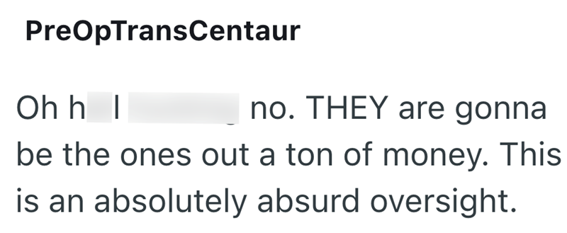 PreOpTransCentaur Ohh I no. THEY are gonna be the ones out a ton of money. This is an absolutely absurd oversight.