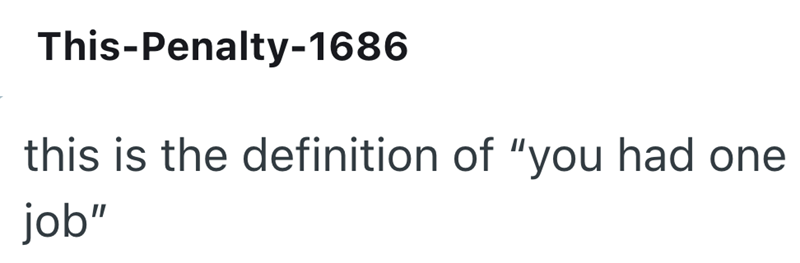 This-Penalty-1686 this is the definition of "you had one job"