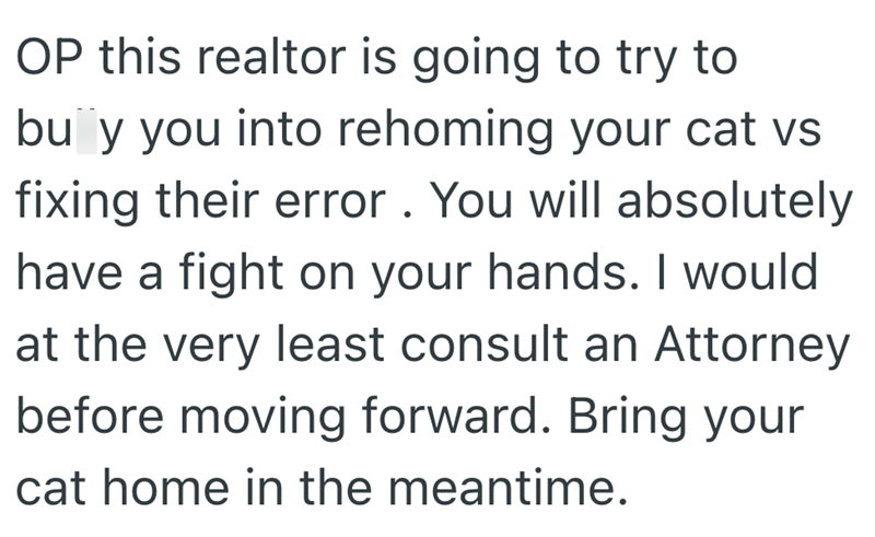 OP this realtor is going to try to buy you into rehoming your cat vs fixing their error. You will absolutely have a fight on your hands. I would at the very least consult an Attorney before moving forward. Bring your cat home in the meantime.