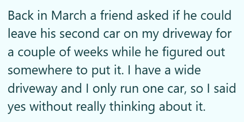 Back in March a friend asked if he could leave his second car on my driveway for a couple of weeks while he figured out somewhere to put it. I have a wide driveway and I only run one car, so I said yes without really thinking about it.