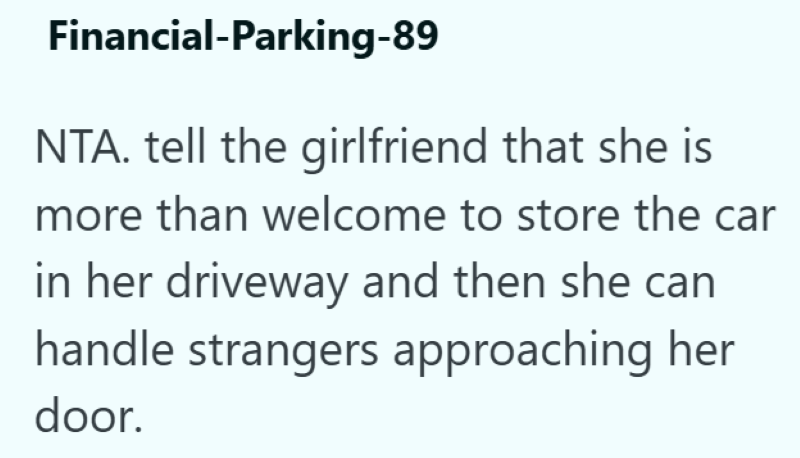 Financial-Parking-89 NTA. tell the girlfriend that she is more than welcome to store the car in her driveway and then she can handle strangers approaching her door.