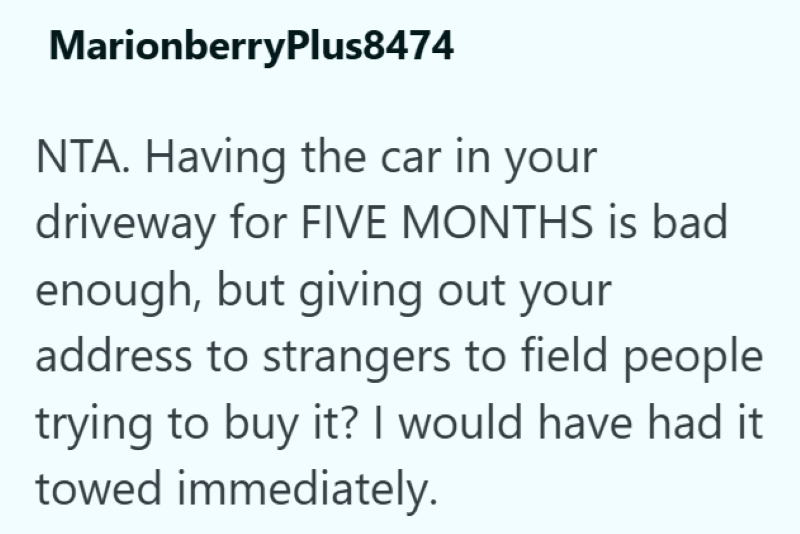 MarionberryPlus8474 NTA. Having the car in your driveway for FIVE MONTHS is bad enough, but giving out your address to strangers to field people trying to buy it? I would have had it towed immediately.