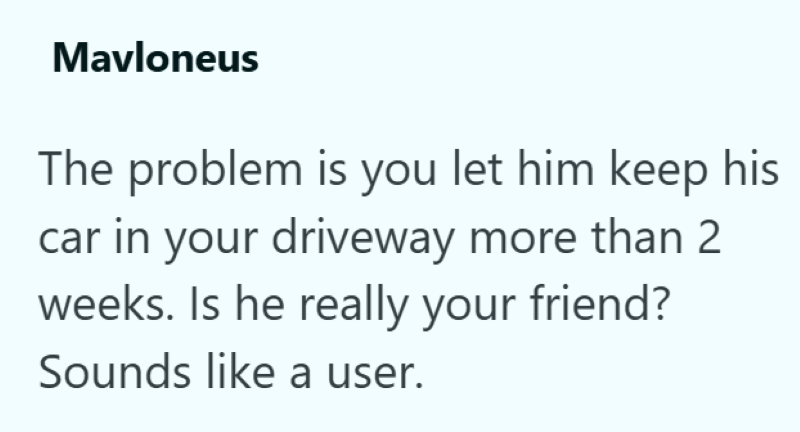 Mavloneus The problem is you let him keep his car in your driveway more than 2 weeks. Is he really your friend? Sounds like a user.