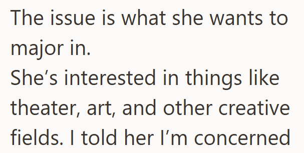 The issue is what she wants to major in. She's interested in things like theater, art, and other creative fields. I told her I'm concerned