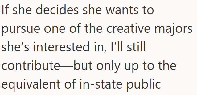 If she decides she wants to pursue one of the creative majors she's interested in, I'll still contribute but only up to the equivalent of in-state public
