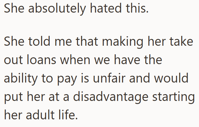 She absolutely hated this. She told me that making her take out loans when we have the ability to pay is unfair and would put her at a disadvantage starting her adult life.