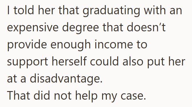 I told her that graduating with an expensive degree that doesn't provide enough income to support herself could also put her at a disadvantage. That did not help my case.