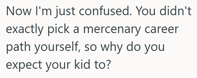 Now I'm just confused. You didn't exactly pick a mercenary career path yourself, so why do you expect your kid to?