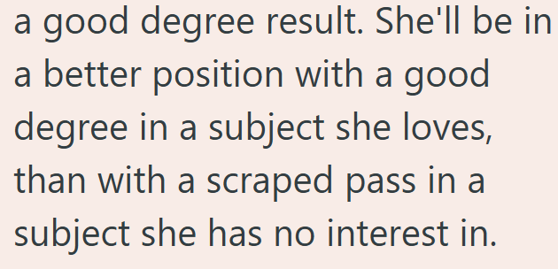 a good degree result. She'll be in a better position with a good degree in a subject she loves, than with a scraped pass in a subject she has no interest in.