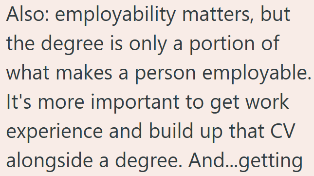 Also: employability matters, but the degree is only a portion of what makes a person employable. It's more important to get work experience and build up that CV alongside a degree. And...getting
