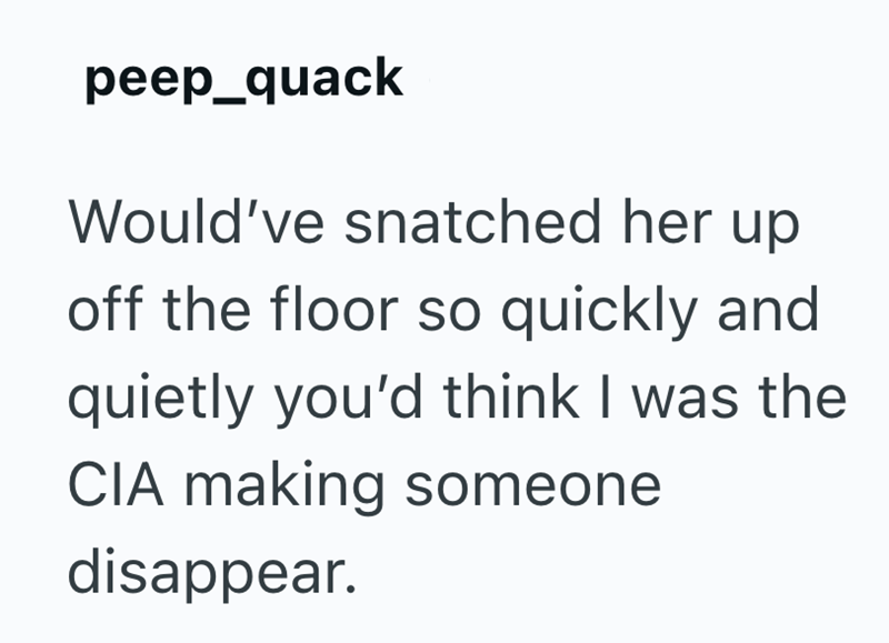 peep_quack Would've snatched her up off the floor so quickly and quietly you'd think I was the CIA making someone disappear.