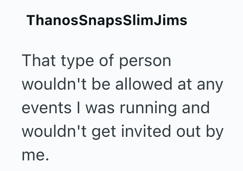 ThanosSnapsSlimJims That type of person wouldn't be allowed at any events I was running and wouldn't get invited out by me.