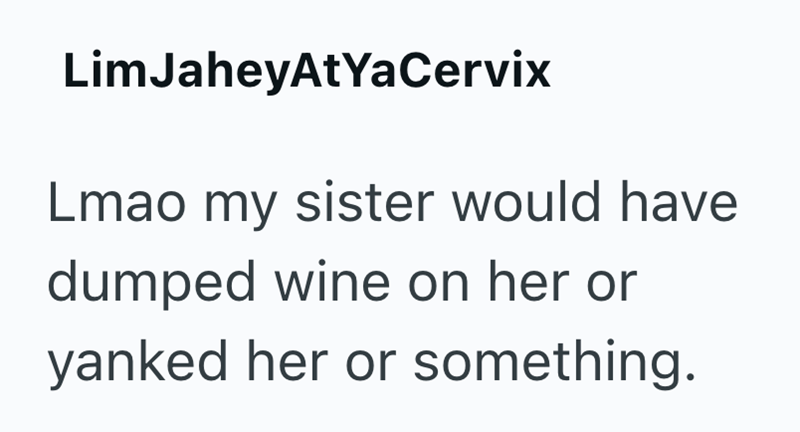 LimJaheyAtYaCervix Lmao my sister would have dumped wine on her or yanked her or something.