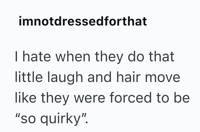 imnotdressedforthat I hate when they do that little laugh and hair move like they were forced to be "so quirky".