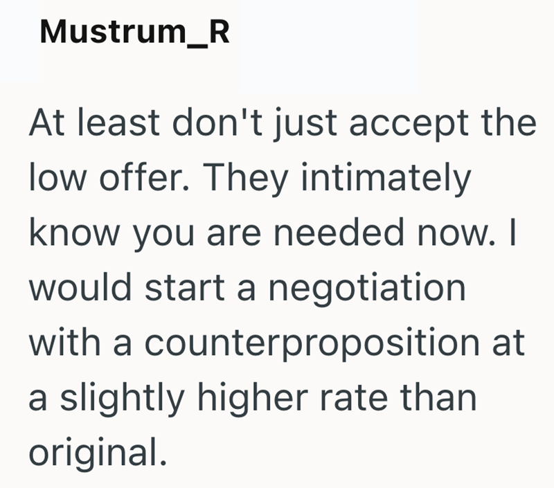 Mustrum_R At least don't just accept the low offer. They intimately know you are needed now. I would start a negotiation with a counterproposition at a slightly higher rate than original.