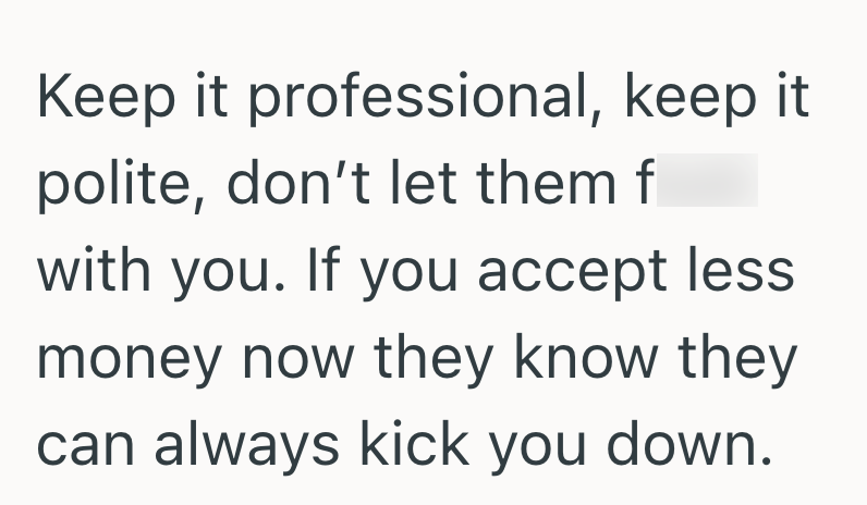 Keep it professional, keep it polite, don't let them f with you. If you accept less. money now they know they can always kick you down.
