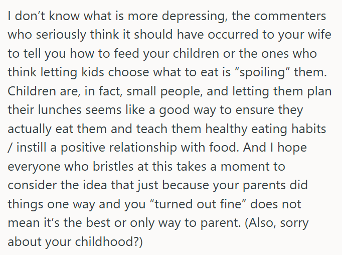 I don't know what is more depressing, the commenters who seriously think it should have occurred to your wife to tell you how to feed your children or the ones who think letting kids choose what to eat is "spoiling" them. Children are, in fact, small people, and letting them plan their lunches seems like a good way to ensure they actually eat them and teach them healthy eating habits / instill a positive relationship with food. And I hope everyone who bristles at this takes a moment to consider
