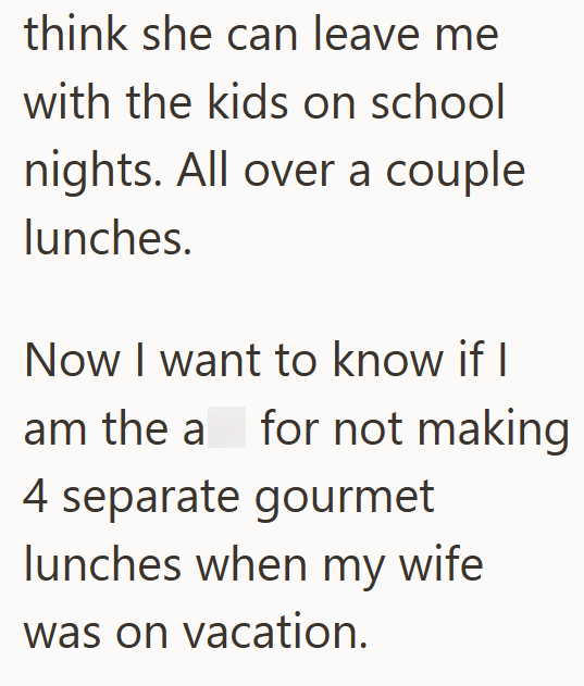 think she can leave me with the kids on school nights. All over a couple lunches. Now I want to know if I am the a for not making 4 separate gourmet lunches when my wife was on vacation.