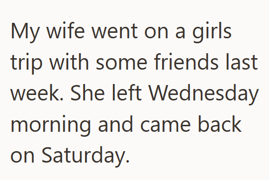 My wife went on a girls trip with some friends last week. She left Wednesday morning and came back on Saturday.